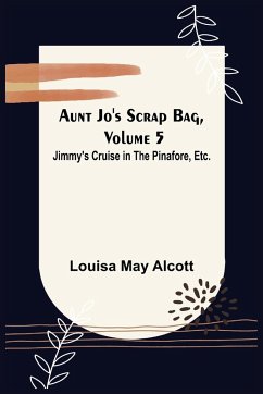 Aunt Jo's Scrap Bag, Volume 5 ; Jimmy's Cruise in the Pinafore, Etc. - May Alcott, Louisa