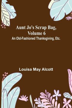 Aunt Jo's Scrap Bag, Volume 6 ; An Old-Fashioned Thanksgiving, Etc. - May Alcott, Louisa