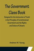 The Government Class Book; Designed for the Instruction of Youth in the Principles of Constitutional Government and the Rights and Duties of Citizens.