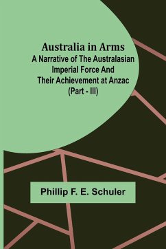 Australia in Arms ; A Narrative of the Australasian Imperial Force and Their Achievement at Anzac (Part - III) - F. E. Schuler, Phillip