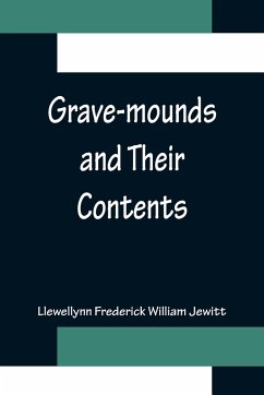 Grave-mounds and Their Contents; A Manual of Archæology, as Exemplified in the Burials of the Celtic, the Romano-British, and the Anglo-Saxon Periods - Frederick William Jewitt, Llewellynn