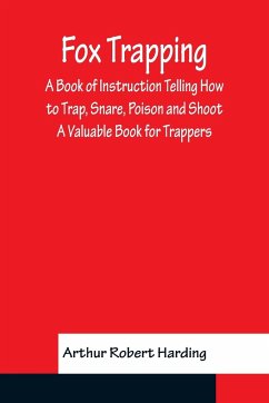 Fox Trapping A Book of Instruction Telling How to Trap, Snare, Poison and Shoot - A Valuable Book for Trappers - Robert Harding, Arthur