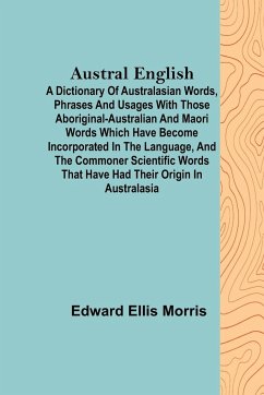 Austral English ; A dictionary of Australasian words, phrases and usages with those aboriginal-Australian and Maori words which have become incorporated in the language, and the commoner scientific words that have had their origin in Australasia - Ellis Morris, Edward