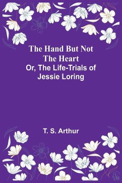 The Hand but Not the Heart; Or, The Life-Trials of Jessie Loring - S. Arthur, T.