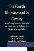 The Fourth Massachusetts Cavalry in the Closing Scenes of the War for the Maintenance of the Union, from Richmond to Appomatox