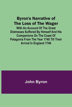 Byron's Narrative of the Loss of the Wager; With an account of the great distresses suffered by himself and his companions on the coast of Patagonia from the year 1740 till their arrival in England 1746 - Byron, John