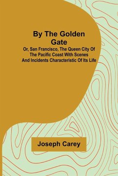 By the Golden Gate; Or, San Francisco, the Queen City of the Pacific Coast With Scenes and Incidents Characteristic of its Life - Carey, Joseph