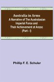 Australia in Arms ; A Narrative of the Australasian Imperial Force and Their Achievement at Anzac (Part - I)