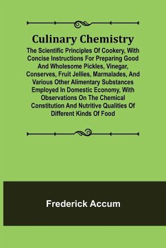 Culinary Chemistry; The Scientific Principles of Cookery, with Concise Instructions for Preparing Good and Wholesome Pickles, Vinegar, Conserves, Fruit Jellies, Marmalades, and Various Other Alimentary Substances Employed in Domestic Economy, with Observa - Accum, Frederick