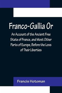 Franco-Gallia Or, An Account of the Ancient Free State of France, and Most Other Parts of Europe, Before the Loss of Their Liberties - Hotoman, Francis