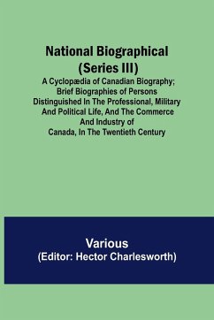 National Biographical (Series III); A Cyclopædia of Canadian Biography; Brief biographies of persons distinguished in the professional, military and political life, and the commerce and industry of Canada, in the twentieth century - Various