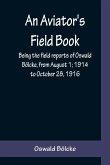 An Aviator's Field Book; Being the field reports of Oswald Bölcke, from August 1; 1914 to October 28, 1916