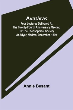 Avatâras ; Four lectures delivered at the twenty-fourth anniversary meeting of the Theosophical Society at Adyar, Madras, December, 1899 - Annie Besant