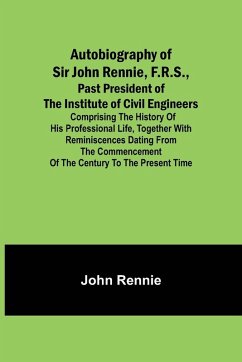 Autobiography of Sir John Rennie, F.R.S., Past President of the Institute of Civil Engineers ; Comprising the history of his professional life, together with reminiscences dating from the commencement of the century to the present time. - Rennie, John