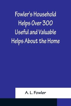 Fowler's Household Helps Over 300 Useful and Valuable Helps About the Home, Carefully Compiled and Arranged in Convenient Form for Frequent Use - L. Fowler, A.