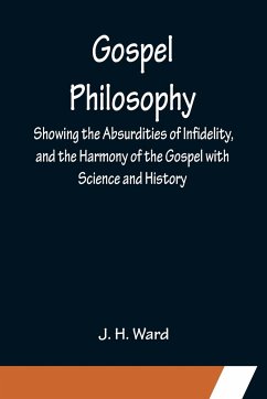 Gospel Philosophy; Showing the Absurdities of Infidelity, and the Harmony of the Gospel with Science and History - H. Ward, J.