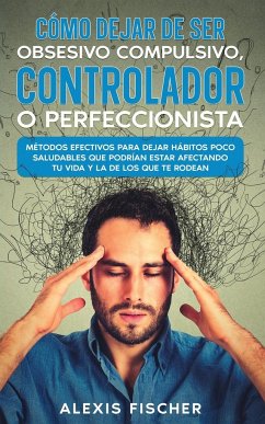 Cómo Dejar de ser Obsesivo Compulsivo, Controlador o Perfeccionista - Fischer, Alexis