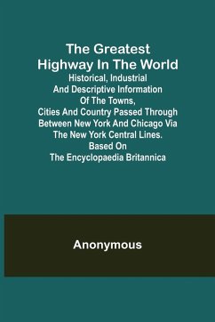 The Greatest Highway in the World; Historical, Industrial and Descriptive Information of the Towns, Cities and Country Passed Through Between New York and Chicago Via the New York Central Lines. Based on the Encyclopaedia Britannica. - Anonymous