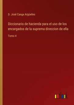 Diccionario de hacienda para el uso de los encargados de la suprema direccion de ella - Canga Argüelles, D. José
