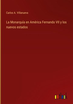 La Monarquía en América Fernando VII y los nuevos estados - Villanueva, Carlos A.