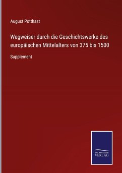 Wegweiser durch die Geschichtswerke des europäischen Mittelalters von 375 bis 1500 - Potthast, August