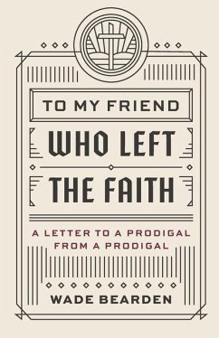 To My Friend Who Left the Faith: A Letter to a Prodigal from a Prodigal - Bearden, Wade