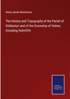The History and Topography of the Parish of Kirkburton and of the Graveship of Holme, including Holmfirth - Morehouse, Henry James