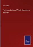 Treatise on the Law of Private Corporations Aggregate