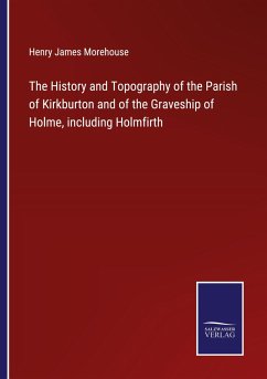 The History and Topography of the Parish of Kirkburton and of the Graveship of Holme, including Holmfirth - Morehouse, Henry James