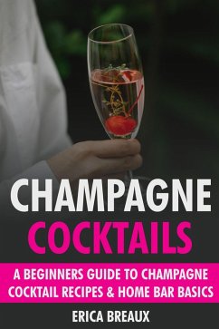 Champagne Cocktails: A Beginners Guide to Champagne Cocktail Recipes & Home Bar Basics (eBook, ePUB) - Breaux, Erica