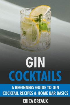 Gin Cocktails: A Beginners Guide to Gin Cocktail Recipes & Home Bar Basics (eBook, ePUB) - Breaux, Erica