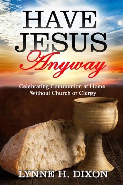 Have Jesus Anyway: Celebrating Communion at Home Without Church or Clergy (eBook, ePUB) - Dixon, Lynne H.
