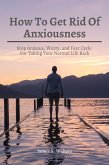 How To Get Rid Of Anxiousness! Stop Anxious, Worry, and Fear Cycle For Taking Your Normal Life Back (eBook, ePUB)