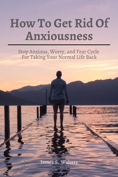 How To Get Rid Of Anxiousness! Stop Anxious, Worry, and Fear Cycle For Taking Your Normal Life Back (eBook, ePUB)