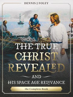 The True Christ Revealed, and His Space Age Relevance, the Complete Book. (The True Christ Revealed and His Space Age Relevance) (eBook, ePUB) - Foley, Dennis J.