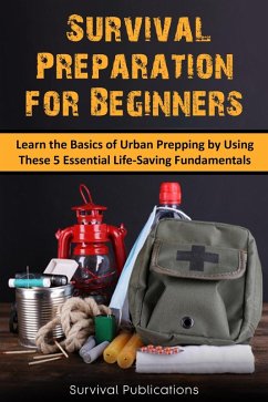 Survival Preparation for Beginners: Learn the Basics of Urban Prepping by Using These 5 Essential Life-Saving Fundamentals (eBook, ePUB) - Publications, Survival