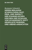 Herrn Benjamin Schmolckens Past. Prim. und Inspect. der Evangelischen Kirchen und Schulen vor Schweidnitz Gott geheiligte Morgen- und Abend-Andachten