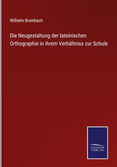 Die Neugestaltung der lateinischen Orthographie in ihrem Verhältniss zur Schule - Brambach, Wilhelm