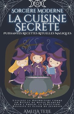 Sorcière Moderne - la Cuisine Secrète - Puissantes Recettes Rituelles Magiques. Utilisez la Nourriture comme un Rituel de Magie Blanche pour l'Amour, la Séduction, Réussite et Elixir de Jeunesse. - Teije, Amelia