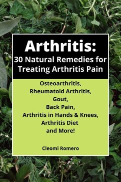 Arthritis: 30 Natural Remedies for Treating Arthritis Pain Osteoarthritis, Rheumatoid Arthritis, Gout, Back Pain, Arthritis in Hands & Knees, Arthritis Diet and More! (eBook, ePUB) - Books, Cleomijo; Romero, Cleomi
