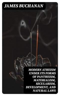 Modern Atheism under its forms of Pantheism, Materialism, Secularism, Development, and Natural Laws (eBook, ePUB) - Buchanan, James
