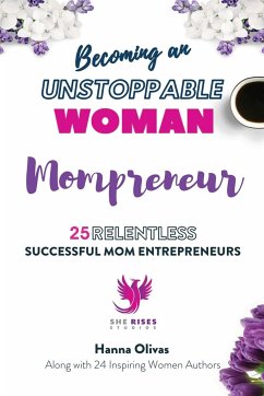 Becoming an UNSTOPPABLE WOMAN Mompreneur: 25 Relentless Successful Mom Entrepreneurs - Olivas, Hanna