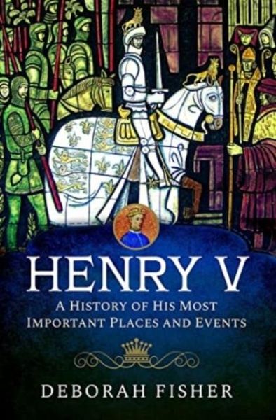 Henry V: A History of His Most Important Places and Events Henry V: A History of His Most Important Places and Events