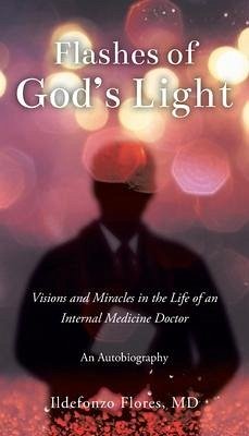 Flashes of God's Light: Visions and Miracles in the Life of an Internal Medicine Doctor: An Autobiography - Flores, Ildefonzo