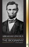 Abraham Lincoln: The Biography - life of Political Genius Abe, his Years as the president, and the American War for Freedom