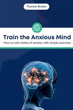 Train the Anxious Mind: How to calm states of anxiety with simple exercises - Braian, Thomas