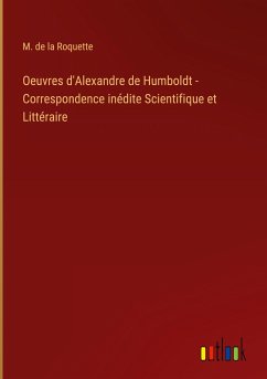 Oeuvres d'Alexandre de Humboldt - Correspondence inédite Scientifique et Littéraire - Roquette, M. de la