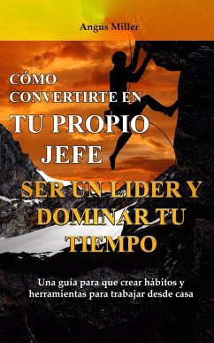 Como convertirte en tu propio jefe ser un líder y dominar tu tiempo - Una guía para que crear hábitos y herramientas para trabajar desde casa (eBook, ePUB) - Miller, Angus