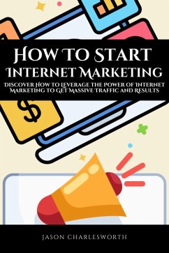 How To Start Internet Marketing! Discover How to Leverage the Power of Internet Marketing to Get Massive Traffic and Results (eBook, ePUB) - Charlesworth, Jason