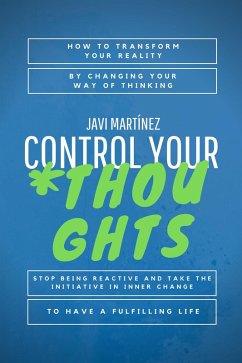 Control Your Thoughts: How To Transform Your Reality By Changing Your Way Of Thinking, Stop Being Reactive And Take The Initiative In Inner Change To Have A Fulfilling Life (eBook, ePUB) - Martínez, Javi